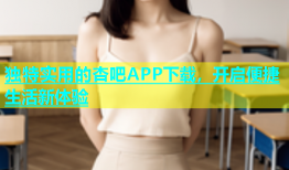 独特实用的杏吧APP下载，开启便捷生活新体验