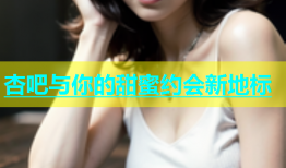 杏吧与你的甜蜜约会新地标