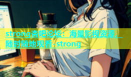 strong杏吧论坛：海量影视资源，随时随地观看-strong