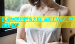 乐享生活的声音之旅 杏吧FM带你领略新视界