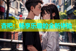 杏吧：畅享乐趣的全新体验