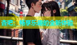 杏吧：畅享乐趣的全新体验