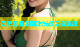 杏吧蜜语 甜蜜时光的完美邂逅