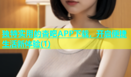 独特实用的杏吧APP下载，开启便捷生活新体验(1)