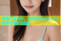 体验无限精彩，杏吧直播app 2.0.4带你畅享多元直播