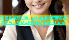 独特吸睛的标题：strong探索杏吧的秘密世界，发现无限惊喜与乐趣-strong