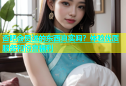 杏吧会员送的东西真实吗？体验优质服务和惊喜福利