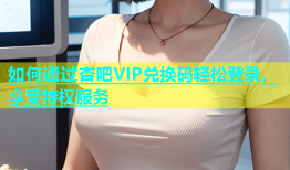 如何通过杏吧VIP兑换码轻松登录，享受特权服务