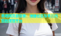 杏吧网页版登录：便捷社交与丰富内容的理想平台