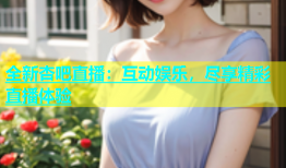 全新杏吧直播：互动娱乐，尽享精彩直播体验