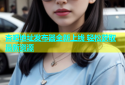 杏吧地址发布器全新上线 轻松获取最新资源