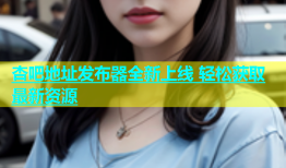 杏吧地址发布器全新上线 轻松获取最新资源