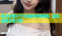 解决杏吧APP闪退的终极指南：轻松畅聊不再卡顿