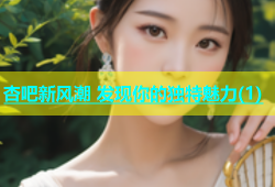 杏吧新风潮 发现你的独特魅力(1)