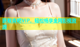 获取杏吧VIP，轻松畅享全网影视资源