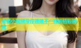 杏吧小视频带你领略不一样的精彩瞬间