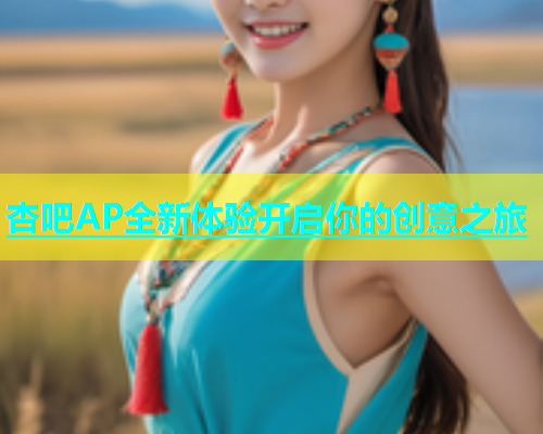 杏吧AP全新体验开启你的创意之旅