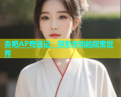 杏吧AP奇遇记：探索未知的甜蜜世界