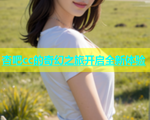 杏吧cc的奇幻之旅开启全新体验