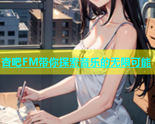 杏吧FM带你探索音乐的无限可能