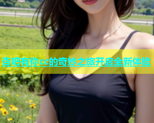 杏吧有你cc的奇妙之旅开启全新体验