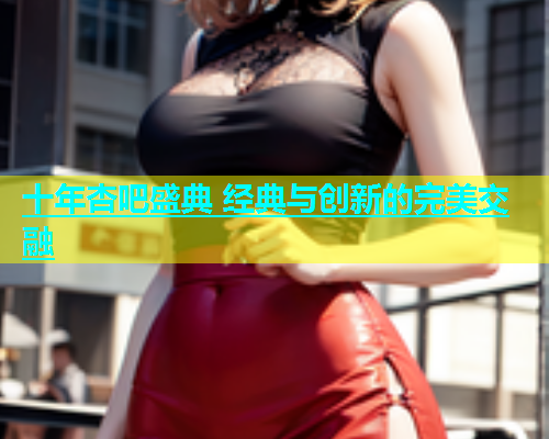 十年杏吧盛典 经典与创新的完美交融