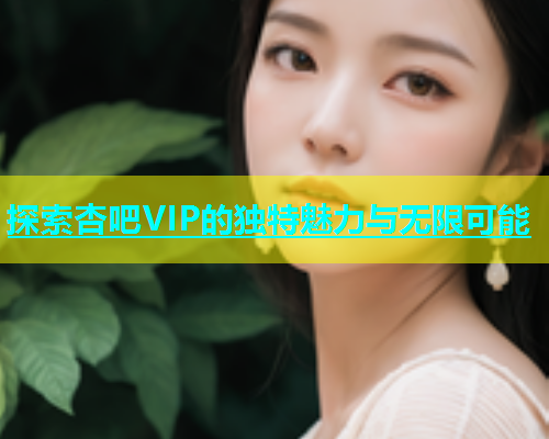 探索杏吧VIP的独特魅力与无限可能