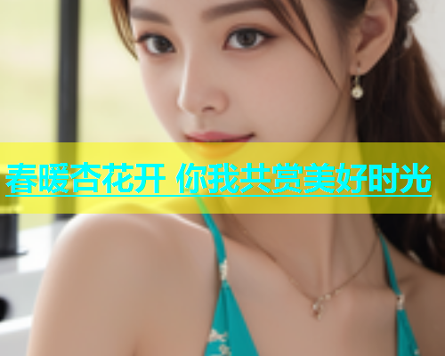 春暖杏花开 你我共赏美好时光