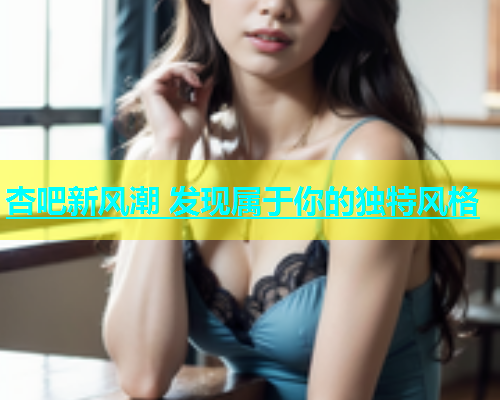 杏吧新风潮 发现属于你的独特风格