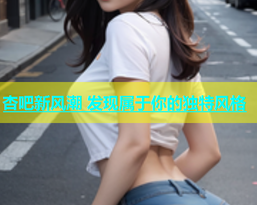 杏吧新风潮 发现属于你的独特风格