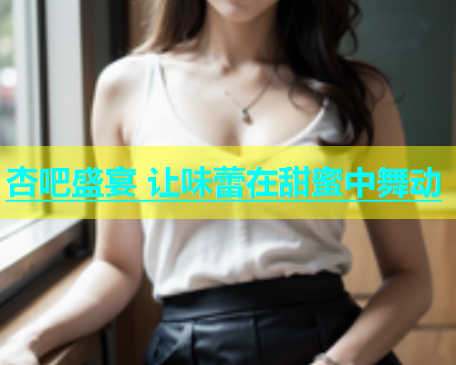 杏吧盛宴 让味蕾在甜蜜中舞动