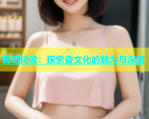 杏吧精读：探索杏文化的魅力与深度