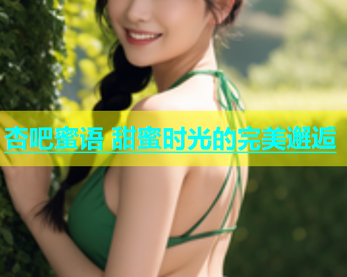 杏吧蜜语 甜蜜时光的完美邂逅