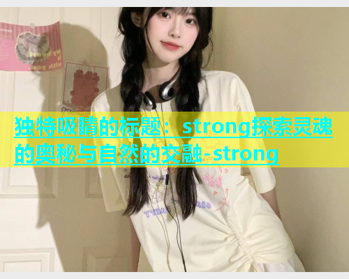 独特吸睛的标题：strong探索灵魂的奥秘与自然的交融-strong