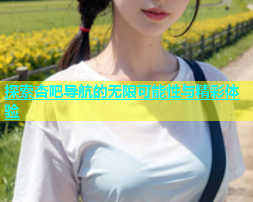 探索杏吧导航的无限可能性与精彩体验