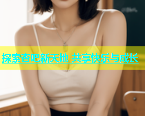 探索杏吧新天地 共享快乐与成长