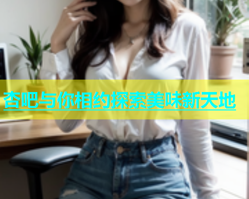 杏吧与你相约探索美味新天地