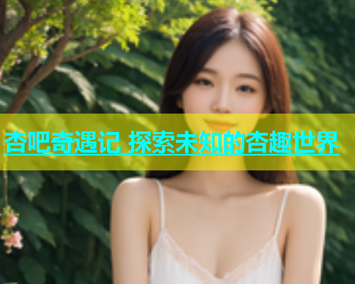 杏吧奇遇记 探索未知的杏趣世界