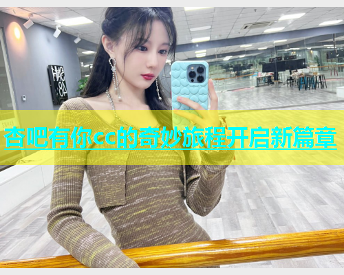 杏吧有你cc的奇妙旅程开启新篇章