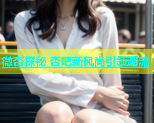 微杏探秘 杏吧新风尚引领潮流