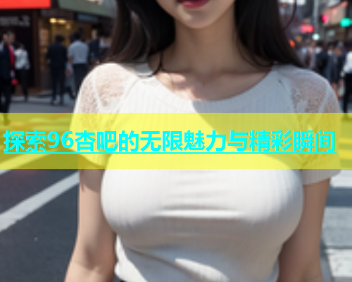 探索96杏吧的无限魅力与精彩瞬间