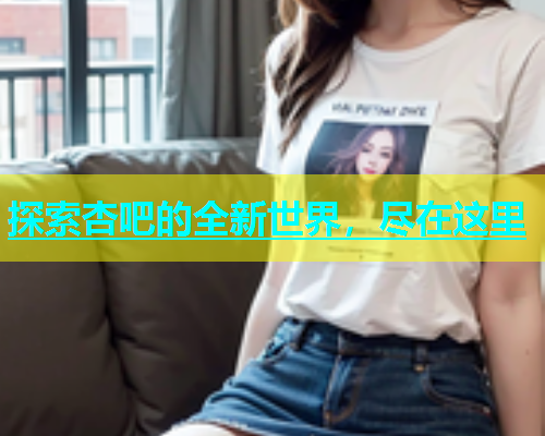 探索杏吧的全新世界，尽在这里