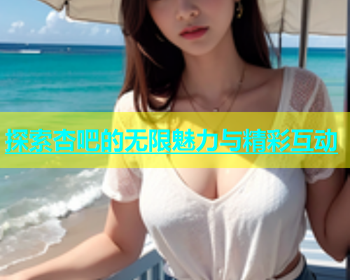 探索杏吧的无限魅力与精彩互动