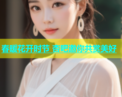 春暖花开时节 杏吧邀你共赏美好