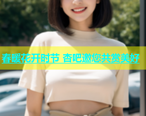 春暖花开时节 杏吧邀您共赏美好