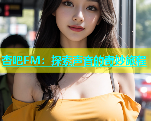 杏吧FM：探索声音的奇妙旅程