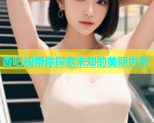 杏吧视带你探索未知的美丽世界