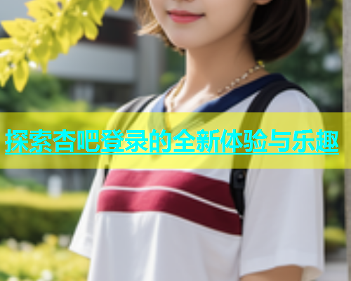 探索杏吧登录的全新体验与乐趣