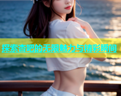 探索杏吧的无限魅力与精彩瞬间