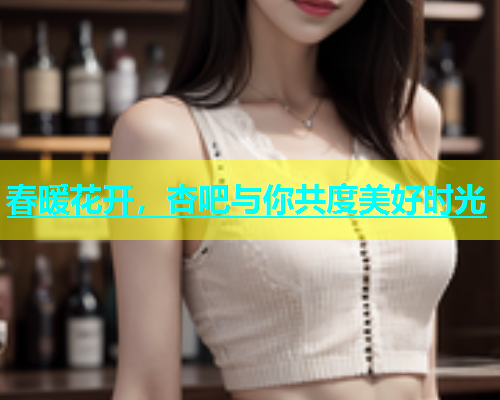 春暖花开，杏吧与你共度美好时光